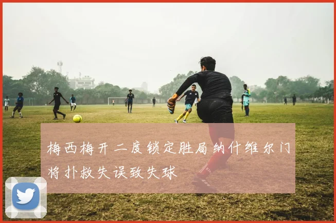 梅西梅开二度锁定胜局纳什维尔门将扑救失误致失球