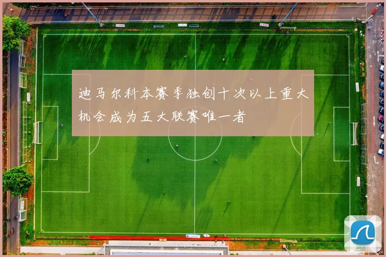 迪马尔科本赛季独创十次以上重大机会成为五大联赛唯一者