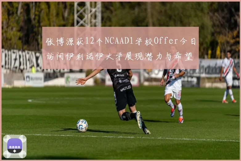 张博源获12个NCAAD1学校Offer今日访问伊利诺伊大学展现潜力与希望