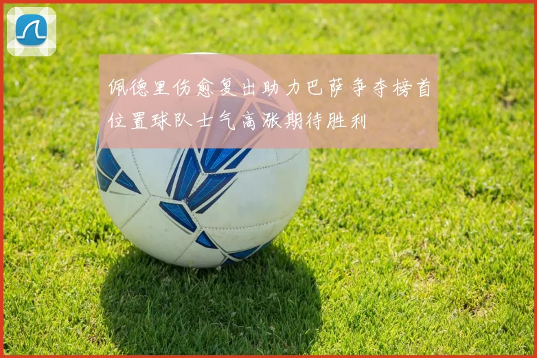 佩德里伤愈复出助力巴萨争夺榜首位置球队士气高涨期待胜利