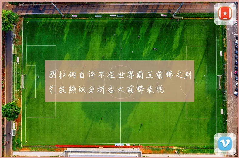 图拉姆自评不在世界前五前锋之列引发热议分析各大前锋表现