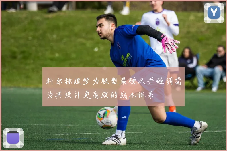 科尔称追梦为联盟最硬汉并强调需为其设计更高效的战术体系