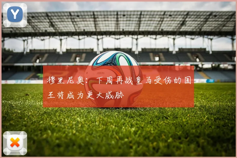 穆里尼奥：下周再战皇马受伤的国王将成为更大威胁
